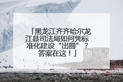 黑龙江齐齐哈尔龙江县司法局如何凭标准化建设“出圈”？答案在这！
