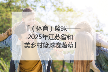 （体育）篮球——2025年江苏省和美乡村篮球赛落幕