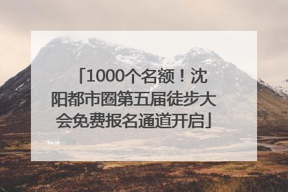 1000个名额！沈阳都市圈第五届徒步大会免费报名通道开启