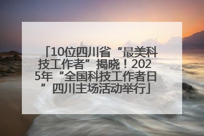 10位四川省“最美科技工作者”揭晓！2025年“全国科技工作者日”四川主场活动举行