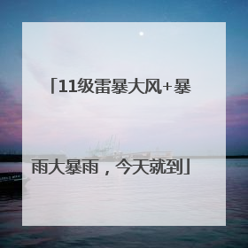 11级雷暴大风+暴雨大暴雨，今天就到