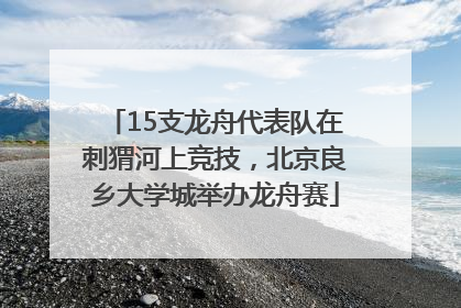 15支龙舟代表队在刺猬河上竞技，北京良乡大学城举办龙舟赛