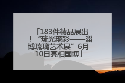 183件精品展出！“琉光璃彩——淄博琉璃艺术展”6月10日亮相国博
