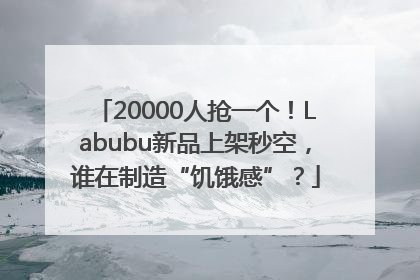 20000人抢一个！Labubu新品上架秒空，谁在制造“饥饿感”？