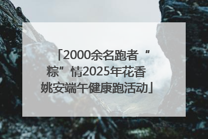 2000余名跑者“粽”情2025年花香姚安端午健康跑活动