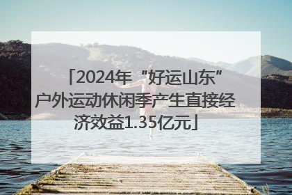 2024年“好运山东”户外运动休闲季产生直接经济效益1.35亿元