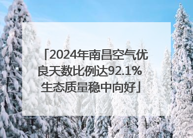 2024年南昌空气优良天数比例达92.1% 生态质量稳中向好