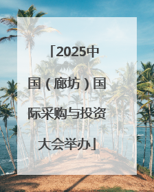 2025中国（廊坊）国际采购与投资大会举办