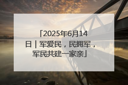 2025年6月14日｜军爱民，民拥军，军民共建一家亲