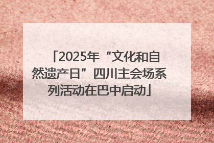 2025年“文化和自然遗产日”四川主会场系列活动在巴中启动