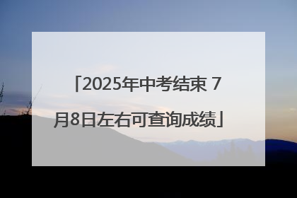 2025年中考结束 7月8日左右可查询成绩