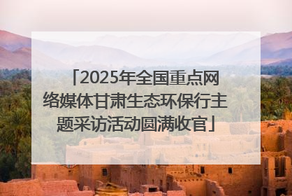 2025年全国重点网络媒体甘肃生态环保行主题采访活动圆满收官