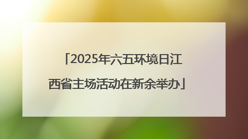 2025年六五环境日江西省主场活动在新余举办