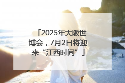 2025年大阪世博会，7月2日将迎来“江西时间”