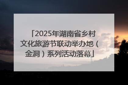 2025年湖南省乡村文化旅游节联动举办地（金洞）系列活动落幕