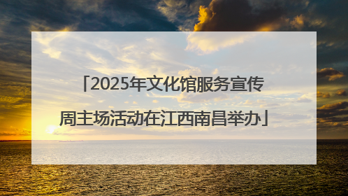 2025年文化馆服务宣传周主场活动在江西南昌举办