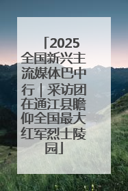 2025全国新兴主流媒体巴中行｜采访团在通江县瞻仰全国最大红军烈士陵园