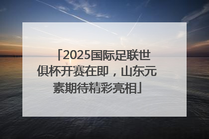 2025国际足联世俱杯开赛在即，山东元素期待精彩亮相