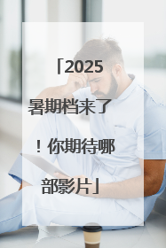 2025暑期档来了！你期待哪部影片