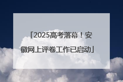 2025高考落幕！安徽网上评卷工作已启动