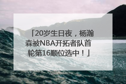 20岁生日夜，杨瀚森被NBA开拓者队首轮第16顺位选中！
