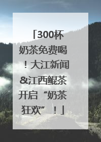300杯奶茶免费喝！大江新闻&江西鲲茶开启“奶茶狂欢”！