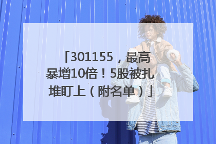 301155，最高暴增10倍！5股被扎堆盯上（附名单）