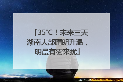 35℃！未来三天湖南大部晴朗升温，明晨有雾来扰
