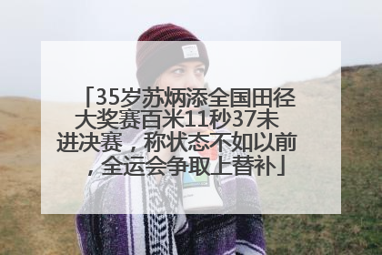 35岁苏炳添全国田径大奖赛百米11秒37未进决赛，称状态不如以前，全运会争取上替补