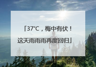 37℃，梅中有伏！这天雨雨雨再度回归