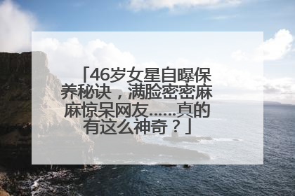 46岁女星自曝保养秘诀，满脸密密麻麻惊呆网友……真的有这么神奇？