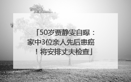 50岁贾静雯自曝：家中3位亲人先后患癌！将安排丈夫检查