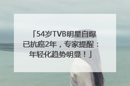 54岁TVB明星自曝已抗癌2年，专家提醒：年轻化趋势明显！