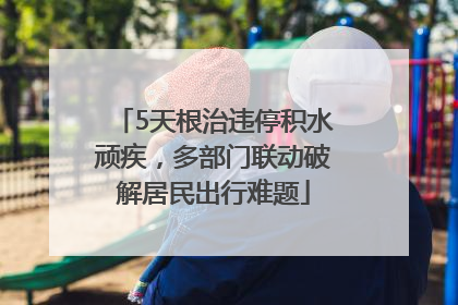 5天根治违停积水顽疾，多部门联动破解居民出行难题