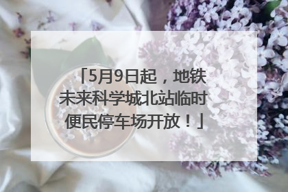 5月9日起，地铁未来科学城北站临时便民停车场开放！