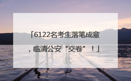 6122名考生落笔成章，临清公安“交卷”！