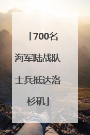 700名海军陆战队士兵抵达洛杉矶