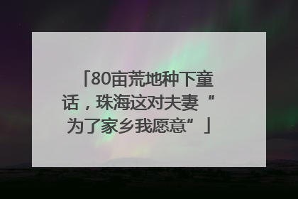 80亩荒地种下童话，珠海这对夫妻“为了家乡我愿意”
