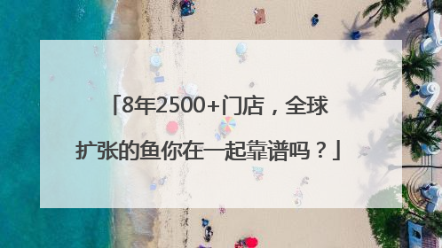 8年2500+门店，全球扩张的鱼你在一起靠谱吗？