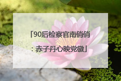 90后检察官南俏俏：赤子丹心映党徽