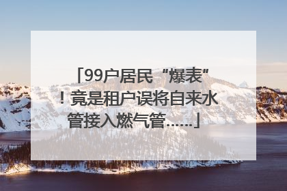 99户居民“爆表”！竟是租户误将自来水管接入燃气管……