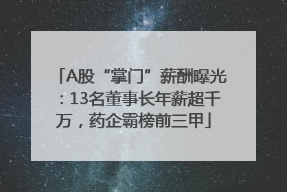 A股“掌门”薪酬曝光：13名董事长年薪超千万，药企霸榜前三甲