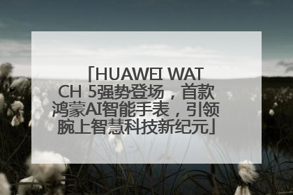 HUAWEI WATCH 5强势登场，首款鸿蒙AI智能手表，引领腕上智慧科技新纪元
