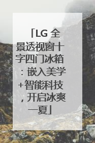 LG 全景透视窗十字四门冰箱：嵌入美学+智能科技，开启冰爽一夏