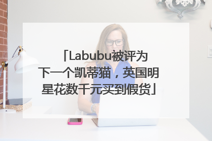 Labubu被评为下一个凯蒂猫，英国明星花数千元买到假货